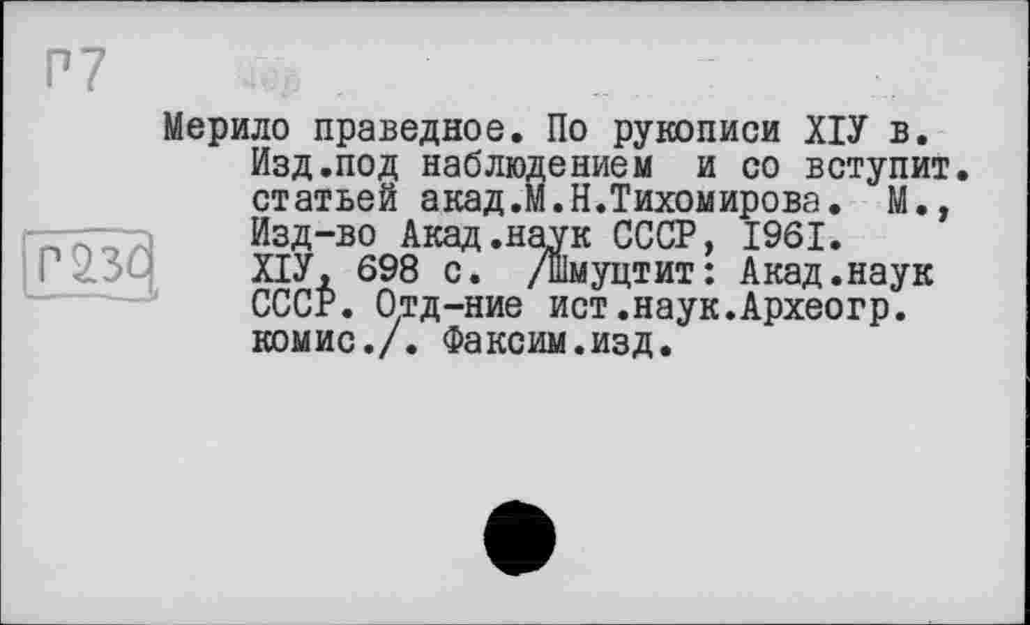 ﻿Мерило праведное. По рукописи ХІУ в.
Изд.под наблюдением и со вступит, статьей акад.М.Н.Тихомирова. М., Изд-во Акад.наук СССР, 1961.
ХІУ, 698 с. /шмуцтит: Акад.наук СССР. Отд-ние ист.наук.Археогр. комис./. Факсим.изд.